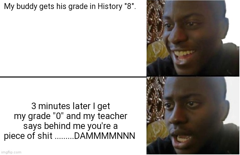 Disappointed Black Guy | My buddy gets his grade in History "8". 3 minutes later I get my grade "0" and my teacher says behind me you're a piece of shit .........DAMMMMNNN | image tagged in disappointed black guy,teachers,and the note read,funny memes,fun,lol so funny | made w/ Imgflip meme maker