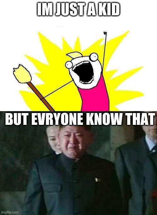 Sad | IM JUST A KID; BUT EVRYONE KNOW THAT | image tagged in memes,x all the y,kim jong un sad | made w/ Imgflip meme maker