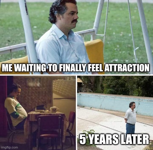 waiting for attraction | ME WAITING TO FINALLY FEEL ATTRACTION; 5 YEARS LATER | image tagged in memes,sad pablo escobar | made w/ Imgflip meme maker