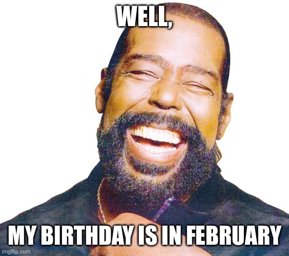 Barry White | WELL, MY BIRTHDAY IS IN FEBRUARY | image tagged in barry white | made w/ Imgflip meme maker