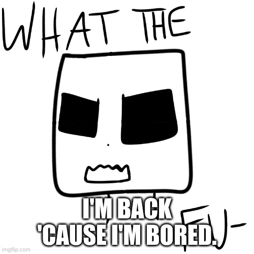 What the fu- | I'M BACK 'CAUSE I'M BORED. | image tagged in what the fu- | made w/ Imgflip meme maker
