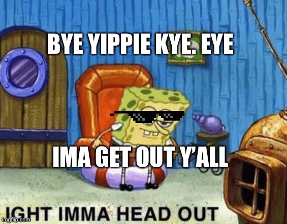 Bye | BYE YIPPIE KYE. EYE; IMA GET OUT Y’ALL | image tagged in ight imma head out | made w/ Imgflip meme maker