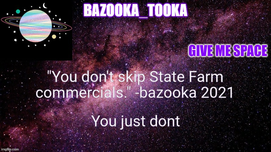 Bazooka being random and stupid, as usual | "You don't skip State Farm commercials." -bazooka 2021; You just dont | image tagged in bazookas space temp | made w/ Imgflip meme maker