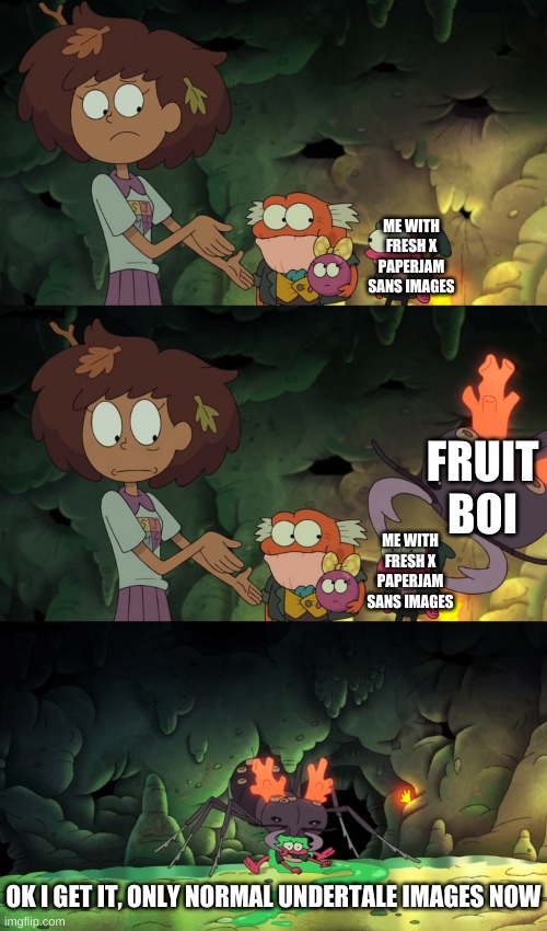 -_- | ME WITH FRESH X PAPERJAM SANS IMAGES; FRUIT BOI; ME WITH FRESH X PAPERJAM SANS IMAGES; OK I GET IT, ONLY NORMAL UNDERTALE IMAGES NOW | image tagged in memes,funny,bruh | made w/ Imgflip meme maker