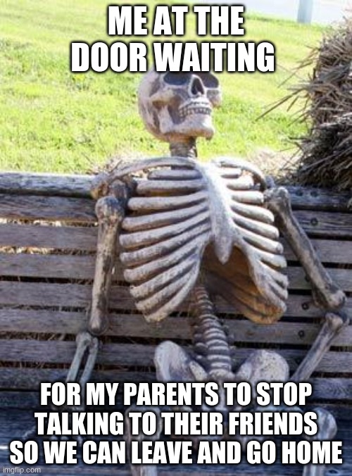 Waiting Skeleton Meme | ME AT THE DOOR WAITING; FOR MY PARENTS TO STOP TALKING TO THEIR FRIENDS SO WE CAN LEAVE AND GO HOME | image tagged in memes,waiting skeleton | made w/ Imgflip meme maker