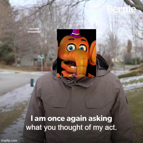 Bernie I Am Once Again Asking For Your Support Meme | *OLD MAN INTENSIFIES*; what you thought of my act. | image tagged in memes,bernie i am once again asking for your support,fnaf,fnaf 6,old man | made w/ Imgflip meme maker