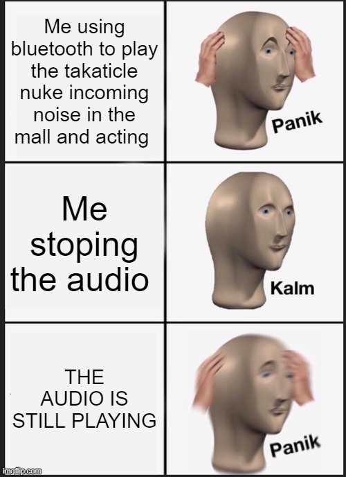 oh no | Me using bluetooth to play the takaticle nuke incoming noise in the mall and acting; Me stoping the audio; THE AUDIO IS STILL PLAYING | image tagged in memes,panik kalm panik | made w/ Imgflip meme maker