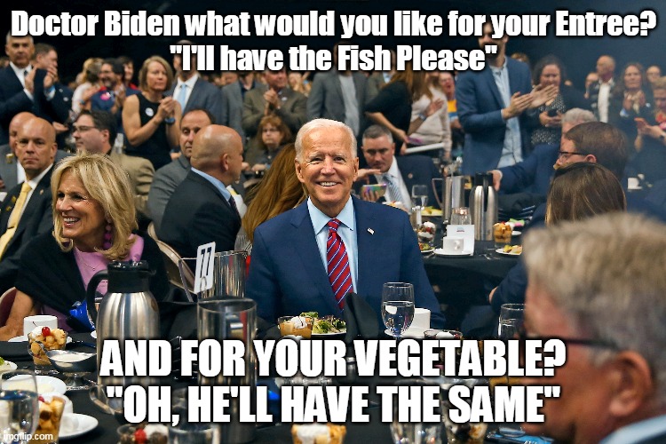 Doctor Biden what would you like for your Entree?
"I'll have the Fish Please"; AND FOR YOUR VEGETABLE?
"OH, HE'LL HAVE THE SAME" | made w/ Imgflip meme maker