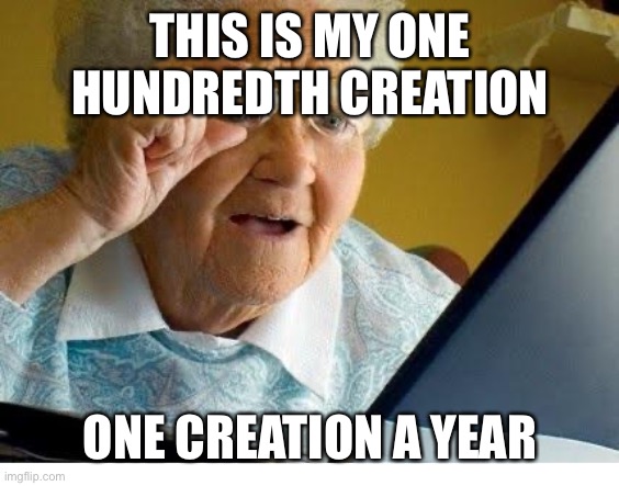 old lady at computer | THIS IS MY ONE HUNDREDTH CREATION; ONE CREATION A YEAR | image tagged in old lady at computer | made w/ Imgflip meme maker