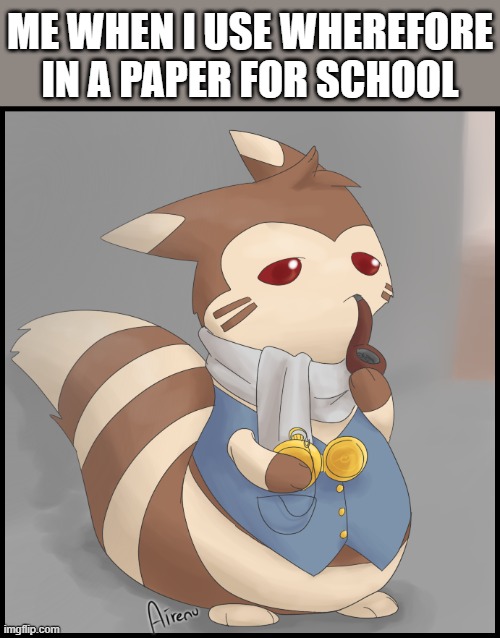 Fancy Furret | ME WHEN I USE WHEREFORE IN A PAPER FOR SCHOOL | image tagged in fancy furret,i'm 15 so don't try it,who reads these | made w/ Imgflip meme maker