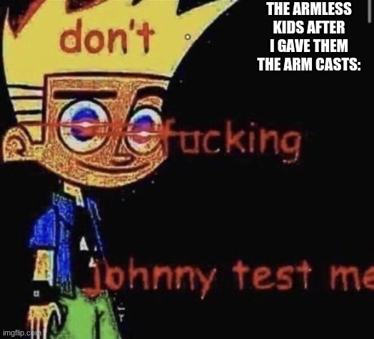 dont johnny test me | THE ARMLESS KIDS AFTER I GAVE THEM THE ARM CASTS: | image tagged in dont johnny test me | made w/ Imgflip meme maker