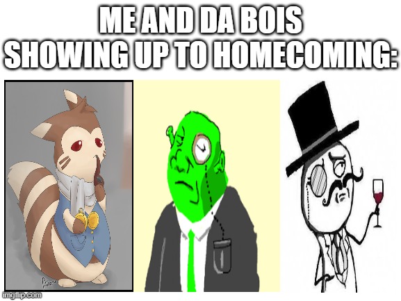 Blank White Template | ME AND DA BOIS SHOWING UP TO HOMECOMING: | image tagged in blank white template,i'm 15 so don't try it,who reads these | made w/ Imgflip meme maker