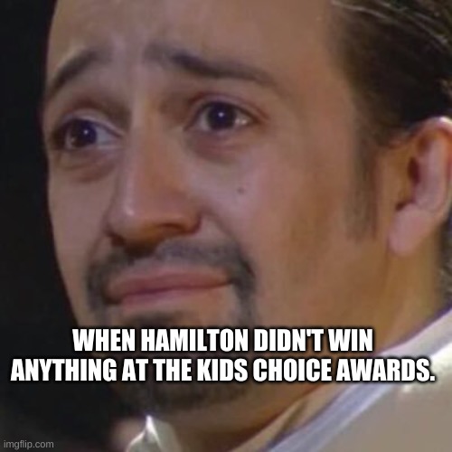 Sad Hamilton | WHEN HAMILTON DIDN'T WIN ANYTHING AT THE KIDS CHOICE AWARDS. | image tagged in sad hamilton | made w/ Imgflip meme maker