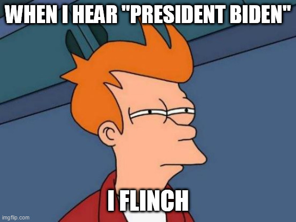 Futurama Fry | WHEN I HEAR "PRESIDENT BIDEN"; I FLINCH | image tagged in memes,futurama fry | made w/ Imgflip meme maker