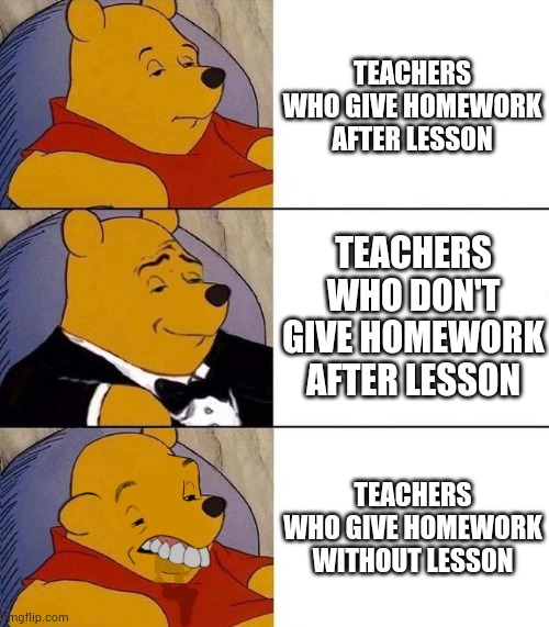 Who even like this? | TEACHERS WHO GIVE HOMEWORK AFTER LESSON; TEACHERS WHO DON'T GIVE HOMEWORK AFTER LESSON; TEACHERS WHO GIVE HOMEWORK WITHOUT LESSON | image tagged in best better blurst | made w/ Imgflip meme maker