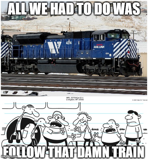 All We Had To Do Is Follow That Damn Train | ALL WE HAD TO DO WAS; FOLLOW THAT DAMN TRAIN | image tagged in diary of a wimpy kid,railroad,montana-rail-link,big smoke | made w/ Imgflip meme maker
