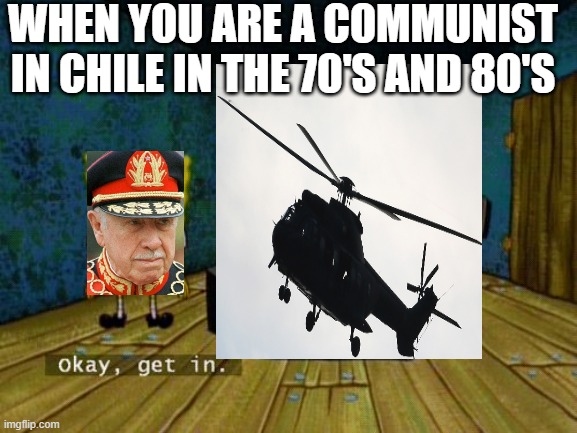 Get In Helicopter | WHEN YOU ARE A COMMUNIST IN CHILE IN THE 70'S AND 80'S | image tagged in okay get in,pinochet,helicopter,spongebob | made w/ Imgflip meme maker