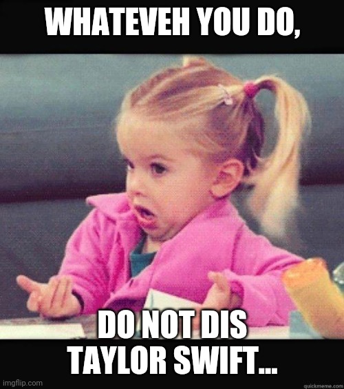I dont know girl | WHATEVEH YOU DO, DO NOT DIS TAYLOR SWIFT... | image tagged in i dont know girl | made w/ Imgflip meme maker