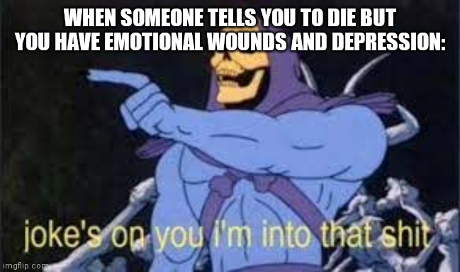 :P | WHEN SOMEONE TELLS YOU TO DIE BUT YOU HAVE EMOTIONAL WOUNDS AND DEPRESSION: | image tagged in jokes on you im into that shit | made w/ Imgflip meme maker