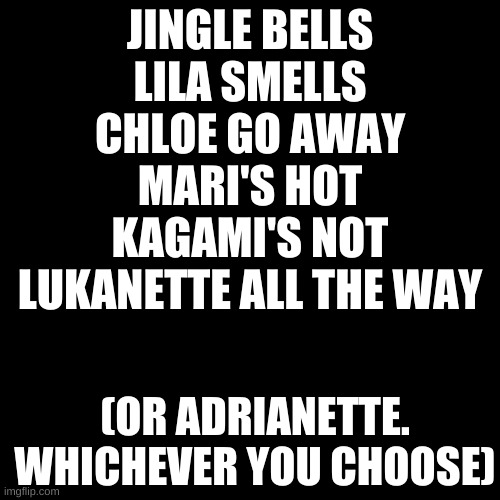 I am a multishipper. I ship both. | JINGLE BELLS
LILA SMELLS
CHLOE GO AWAY
MARI'S HOT
KAGAMI'S NOT
LUKANETTE ALL THE WAY; (OR ADRIANETTE. WHICHEVER YOU CHOOSE) | image tagged in memes,blank transparent square,miraculous ladybug | made w/ Imgflip meme maker