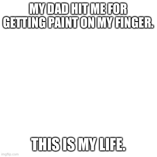 bruh | MY DAD HIT ME FOR GETTING PAINT ON MY FINGER. THIS IS MY LIFE. | image tagged in memes,blank transparent square | made w/ Imgflip meme maker