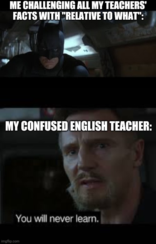 Because I'm Batman! | ME CHALLENGING ALL MY TEACHERS' FACTS WITH "RELATIVE TO WHAT":; MY CONFUSED ENGLISH TEACHER: | image tagged in batman,funny,funny memes,funny meme,teacher,school | made w/ Imgflip meme maker