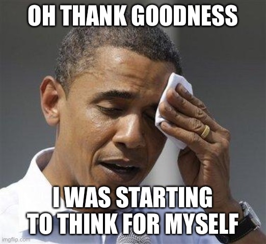 Obama relieved sweat | OH THANK GOODNESS I WAS STARTING TO THINK FOR MYSELF | image tagged in obama relieved sweat | made w/ Imgflip meme maker