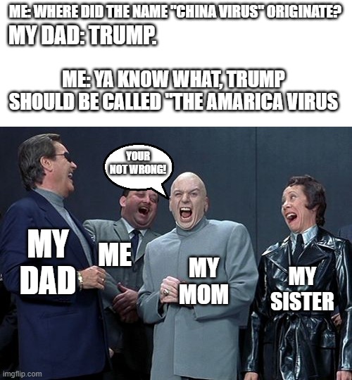 a real life conversation I had. | ME: WHERE DID THE NAME "CHINA VIRUS" ORIGINATE? MY DAD: TRUMP. ME: YA KNOW WHAT, TRUMP SHOULD BE CALLED "THE AMARICA VIRUS; YOUR NOT WRONG! ME; MY DAD; MY MOM; MY SISTER | image tagged in memes,laughing villains,on facebook | made w/ Imgflip meme maker