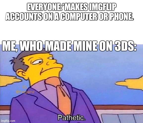 get dunked ln | EVERYONE:*MAKES IMGFLIP ACCOUNTS ON A COMPUTER OR PHONE. ME, WHO MADE MINE ON 3DS: | image tagged in pathetic | made w/ Imgflip meme maker