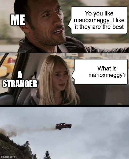 e | ME; Yo you like marioxmeggy, I like it they are the best; What is marioxmeggy? A STRANGER | image tagged in memes,the rock driving | made w/ Imgflip meme maker
