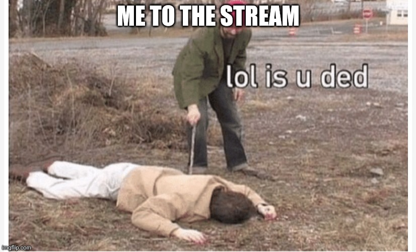 Where is everyone | ME TO THE STREAM | image tagged in lol is u ded | made w/ Imgflip meme maker