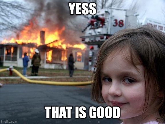 Disaster Girl | YESS; THAT IS GOOD | image tagged in memes,disaster girl | made w/ Imgflip meme maker