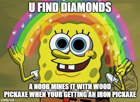 mad | U FIND DIAMONDS; A NOOB MINES IT WITH WOOD PICKAXE WHEN YOUR GETTING AN IRON PICKAXE | image tagged in memes,imagination spongebob | made w/ Imgflip meme maker