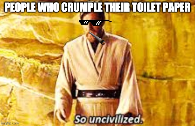 Meme |  PEOPLE WHO CRUMPLE THEIR TOILET PAPER | image tagged in so uncivilized | made w/ Imgflip meme maker