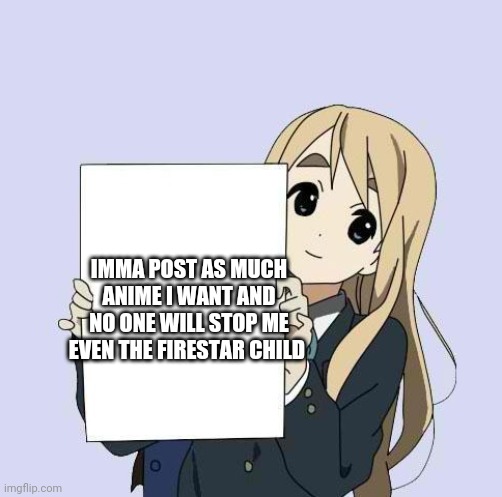 Mugi sign template | IMMA POST AS MUCH ANIME I WANT AND NO ONE WILL STOP ME EVEN THE FIRESTAR CHILD | image tagged in mugi sign template | made w/ Imgflip meme maker