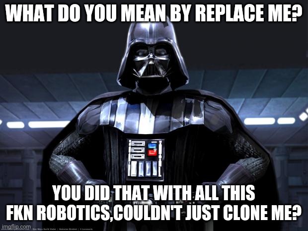 Darth Vader | WHAT DO YOU MEAN BY REPLACE ME? YOU DID THAT WITH ALL THIS FKN ROBOTICS,COULDN'T JUST CLONE ME? | image tagged in darth vader | made w/ Imgflip meme maker