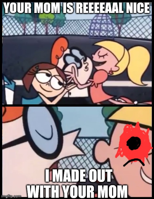Say it Again, Dexter | YOUR MOM IS REEEEAAL NICE; I MADE OUT WITH YOUR MOM | image tagged in memes,say it again dexter | made w/ Imgflip meme maker