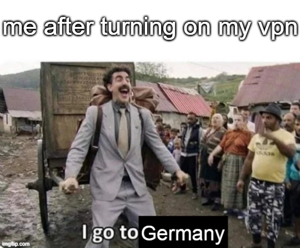 i go to germany | me after turning on my vpn | image tagged in text box,i go to america | made w/ Imgflip meme maker