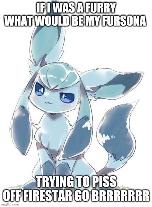 Evil glaceon | IF I WAS A FURRY WHAT WOULD BE MY FURSONA; TRYING TO PISS OFF FIRESTAR GO BRRRRRRR | image tagged in evil glaceon | made w/ Imgflip meme maker