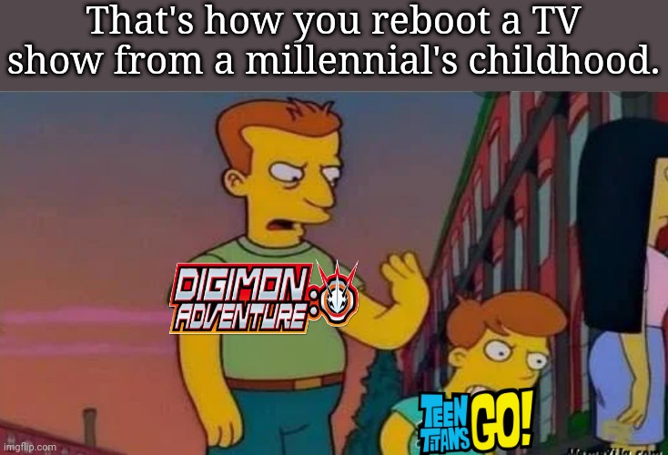 That's how you reboot a TV show from a millennial's childhood. | image tagged in digimon,anime,reboot,teen titans go,teen titans | made w/ Imgflip meme maker
