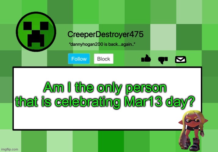 CreeperDestroyer475 announcement template | Am I the only person that is celebrating Mar13 day? | image tagged in creeperdestroyer475 announcement template | made w/ Imgflip meme maker