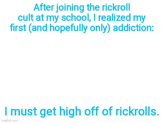It's full of 6th graders, a 7th grader, and me, the only 8th grader xd | After joining the rickroll cult at my school, I realized my first (and hopefully only) addiction:; I must get high off of rickrolls. | image tagged in blank white template | made w/ Imgflip meme maker