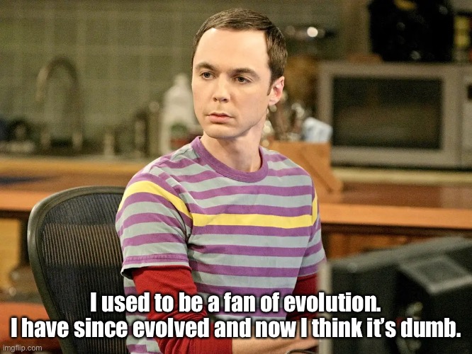 Me too Sheldon—me too. | I used to be a fan of evolution.
I have since evolved and now I think it’s dumb. | image tagged in funny memes,the big bang theory | made w/ Imgflip meme maker
