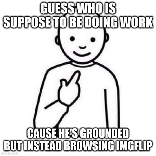 definitely not me | GUESS WHO IS SUPPOSE TO BE DOING WORK; CAUSE HE'S GROUNDED BUT INSTEAD BROWSING IMGFLIP | image tagged in guess who | made w/ Imgflip meme maker