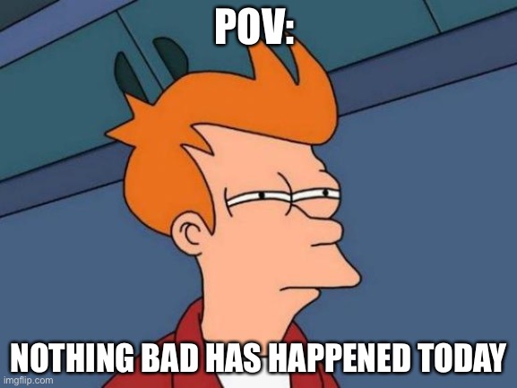 2020: Hold my beer | POV:; NOTHING BAD HAS HAPPENED TODAY | image tagged in memes,futurama fry | made w/ Imgflip meme maker