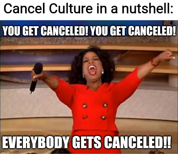 Cancel Culture is a joke now | Cancel Culture in a nutshell:; YOU GET CANCELED! YOU GET CANCELED! EVERYBODY GETS CANCELED!! | image tagged in memes,oprah you get a | made w/ Imgflip meme maker