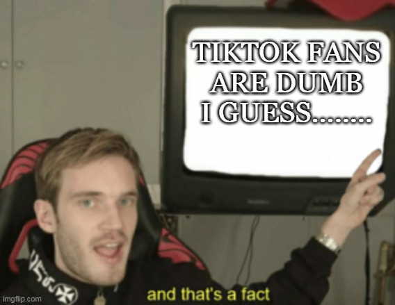 I hate tiktok!!!!!! | TIKTOK FANS ARE DUMB I GUESS........ | image tagged in and that's a fact | made w/ Imgflip meme maker