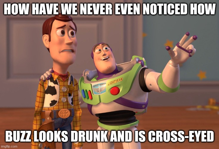COME ON WE ARE MEMERS HOW HAVE WE NOT NOTICED THIS!?! | HOW HAVE WE NEVER EVEN NOTICED HOW; BUZZ LOOKS DRUNK AND IS CROSS-EYED | image tagged in memes,x x everywhere | made w/ Imgflip meme maker