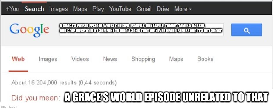 C'mon Grace Please Make An Episode With That | A GRACE'S WORLD EPISODE WHERE CHELSEA, ISABELLE, ANNABELLE, TOMMY, TAMIKA, DARRIN, AND COLE WERE TOLD BY SOMEONE TO SING A SONG THAT WE NEVER HEARD BEFORE AND IT'S NOT SHORT; A GRACE'S WORLD EPISODE UNRELATED TO THAT | image tagged in did you mean | made w/ Imgflip meme maker