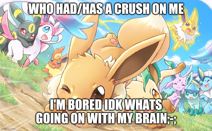 Evee gang | WHO HAD/HAS A CRUSH ON ME; I'M BORED IDK WHATS GOING ON WITH MY BRAIN;-; | image tagged in evee gang | made w/ Imgflip meme maker